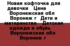 Новая кофточка для девочки › Цена ­ 200 - Воронежская обл., Воронеж г. Дети и материнство » Детская одежда и обувь   . Воронежская обл.,Воронеж г.